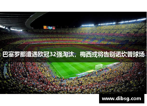 巴塞罗那遭遇欧冠32强淘汰，梅西或将告别诺坎普球场