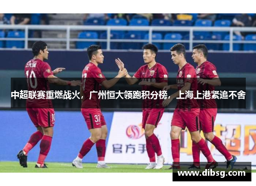 中超联赛重燃战火，广州恒大领跑积分榜，上海上港紧追不舍