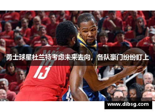 勇士球星杜兰特考虑未来去向，各队豪门纷纷盯上