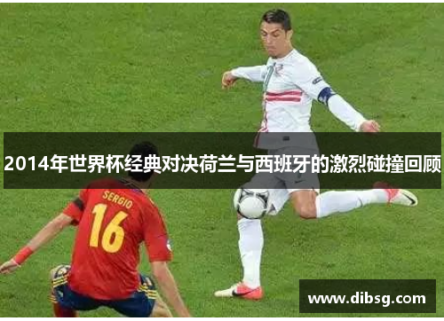 2014年世界杯经典对决荷兰与西班牙的激烈碰撞回顾
